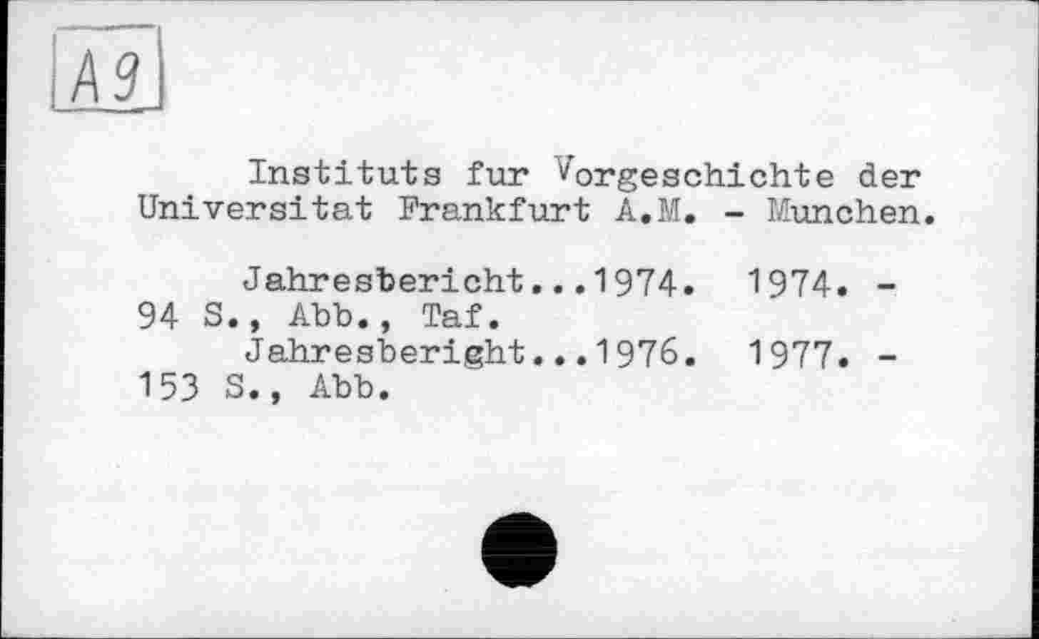 ﻿КЗ
Instituts fur Vorgeschichte der Universität Frankfurt A.M. - München.
Jahresbericht...1974. 1974. -94 S., Abb., Taf.
Jahresberight...1976.	1977. -
153 S., Abb.